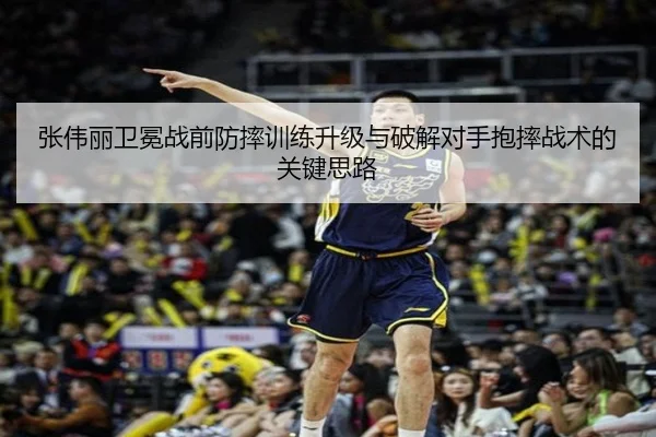 张伟丽卫冕战前防摔训练升级与破解对手抱摔战术的关键思路
