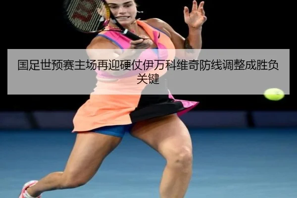 国足世预赛主场再迎硬仗伊万科维奇防线调整成胜负关键